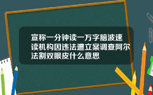 宣称一分钟读一万字脑波速读机构因违法遭立案调查阿尔法割双眼皮什么意思