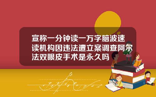 宣称一分钟读一万字脑波速读机构因违法遭立案调查阿尔法双眼皮手术是永久吗