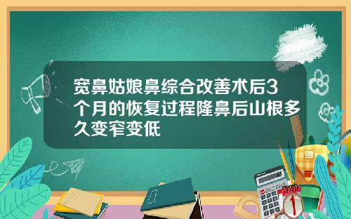 宽鼻姑娘鼻综合改善术后3个月的恢复过程隆鼻后山根多久变窄变低