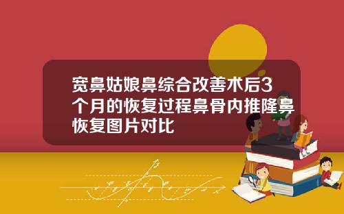 宽鼻姑娘鼻综合改善术后3个月的恢复过程鼻骨内推隆鼻恢复图片对比