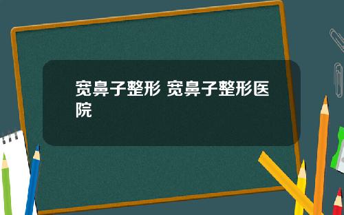 宽鼻子整形 宽鼻子整形医院