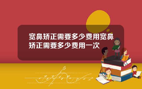 宽鼻矫正需要多少费用宽鼻矫正需要多少费用一次
