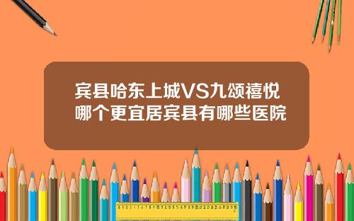宾县哈东上城VS九颂禧悦哪个更宜居宾县有哪些医院