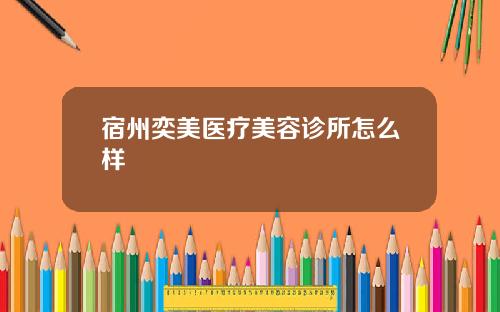 宿州奕美医疗美容诊所怎么样