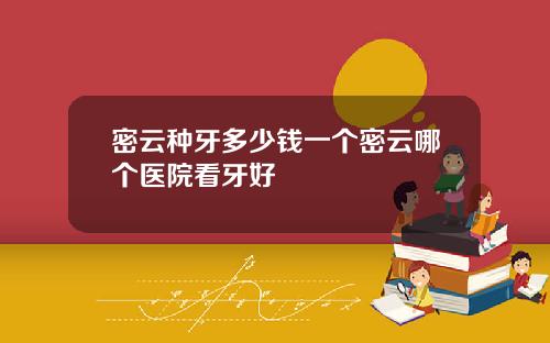 密云种牙多少钱一个密云哪个医院看牙好