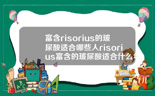 富含risorius的玻尿酸适合哪些人risorius富含的玻尿酸适合什么年龄