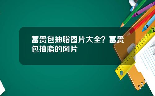 富贵包抽脂图片大全？富贵包抽脂的图片