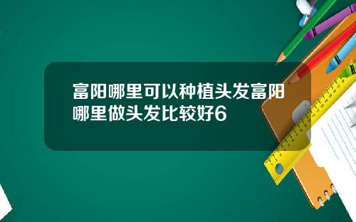 富阳哪里可以种植头发富阳哪里做头发比较好6