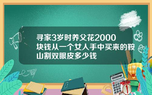 寻家3岁时养父花2000块钱从一个女人手中买来的鞍山割双眼皮多少钱