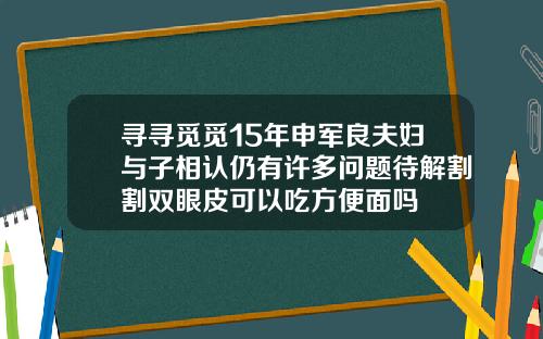 寻寻觅觅15年申军良夫妇与子相认仍有许多问题待解割割双眼皮可以吃方便面吗