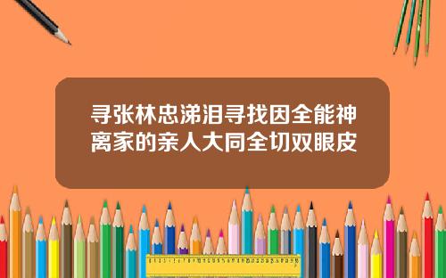 寻张林忠涕泪寻找因全能神离家的亲人大同全切双眼皮