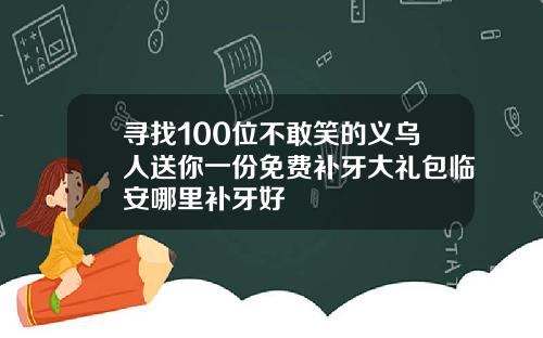 寻找100位不敢笑的义乌人送你一份免费补牙大礼包临安哪里补牙好