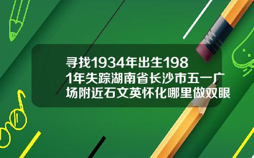 寻找1934年出生1981年失踪湖南省长沙市五一广场附近石文英怀化哪里做双眼皮好