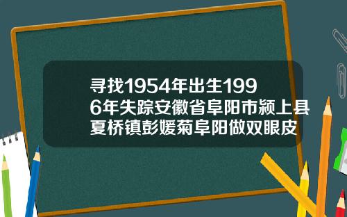 寻找1954年出生1996年失踪安徽省阜阳市颍上县夏桥镇彭媛菊阜阳做双眼皮
