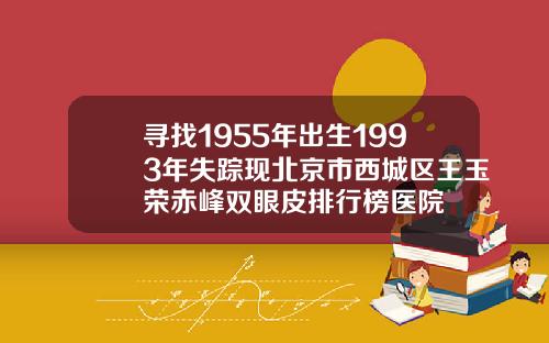 寻找1955年出生1993年失踪现北京市西城区王玉荣赤峰双眼皮排行榜医院