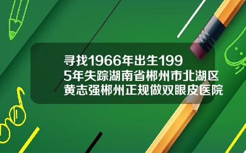 寻找1966年出生1995年失踪湖南省郴州市北湖区黄志强郴州正规做双眼皮医院
