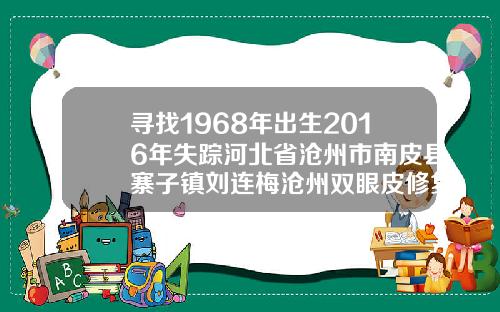 寻找1968年出生2016年失踪河北省沧州市南皮县寨子镇刘连梅沧州双眼皮修复哪家医院好