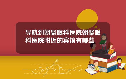 导航到朝聚眼科医院朝聚眼科医院附近的宾馆有哪些