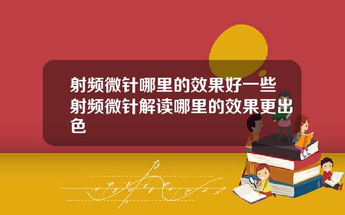 射频微针哪里的效果好一些射频微针解读哪里的效果更出色