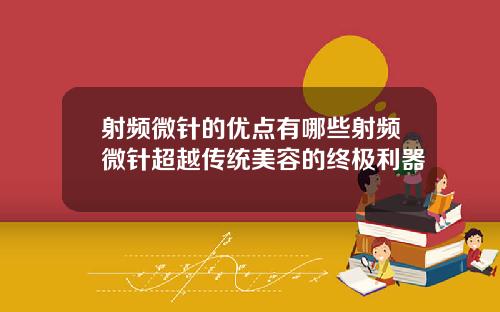 射频微针的优点有哪些射频微针超越传统美容的终极利器