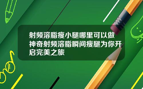 射频溶脂瘦小腿哪里可以做神奇射频溶脂瞬间瘦腿为你开启完美之旅