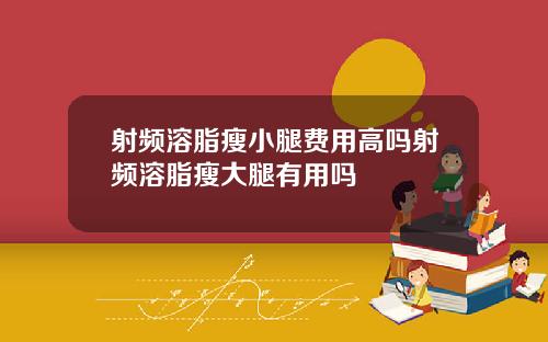 射频溶脂瘦小腿费用高吗射频溶脂瘦大腿有用吗
