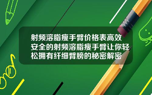 射频溶脂瘦手臂价格表高效安全的射频溶脂瘦手臂让你轻松拥有纤细臂膀的秘密解密