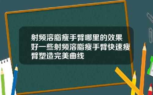 射频溶脂瘦手臂哪里的效果好一些射频溶脂瘦手臂快速瘦臂塑造完美曲线