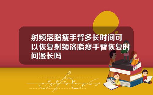 射频溶脂瘦手臂多长时间可以恢复射频溶脂瘦手臂恢复时间漫长吗