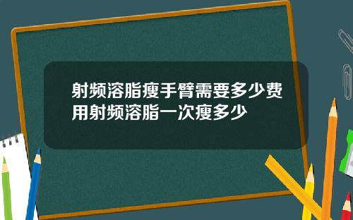 射频溶脂瘦手臂需要多少费用射频溶脂一次瘦多少