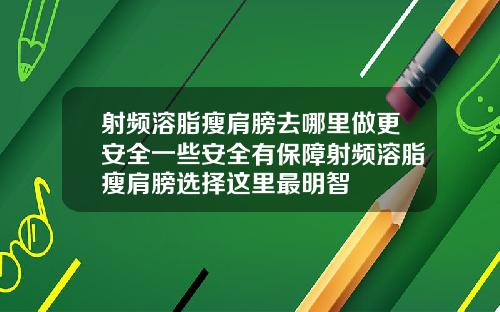 射频溶脂瘦肩膀去哪里做更安全一些安全有保障射频溶脂瘦肩膀选择这里最明智