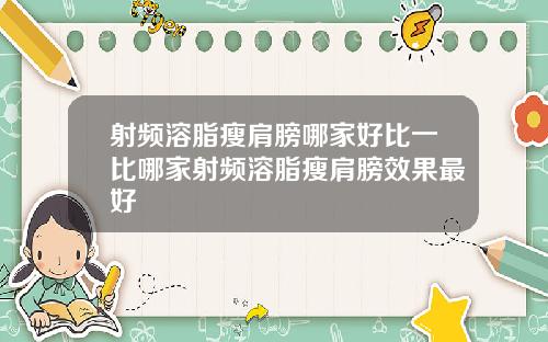 射频溶脂瘦肩膀哪家好比一比哪家射频溶脂瘦肩膀效果最好