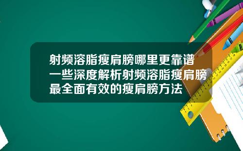 射频溶脂瘦肩膀哪里更靠谱一些深度解析射频溶脂瘦肩膀最全面有效的瘦肩膀方法