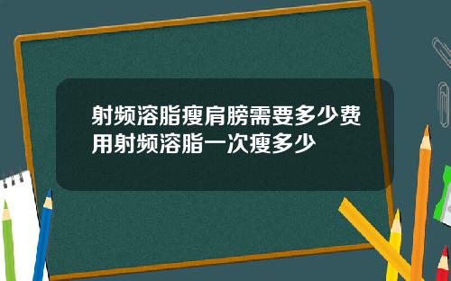 射频溶脂瘦肩膀需要多少费用射频溶脂一次瘦多少