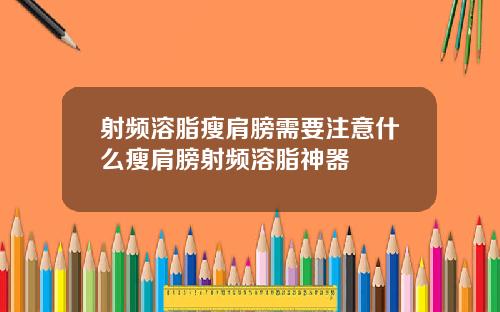 射频溶脂瘦肩膀需要注意什么瘦肩膀射频溶脂神器