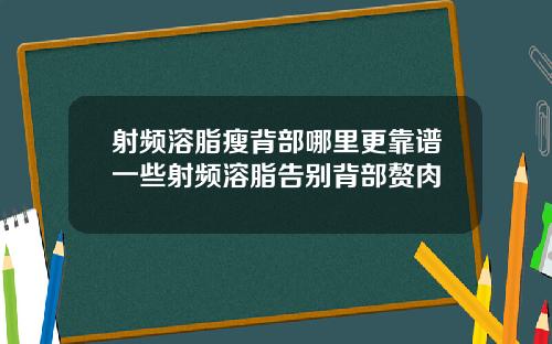 射频溶脂瘦背部哪里更靠谱一些射频溶脂告别背部赘肉