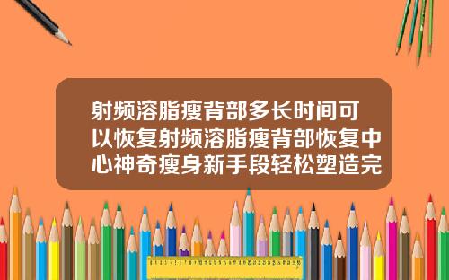 射频溶脂瘦背部多长时间可以恢复射频溶脂瘦背部恢复中心神奇瘦身新手段轻松塑造完美背部