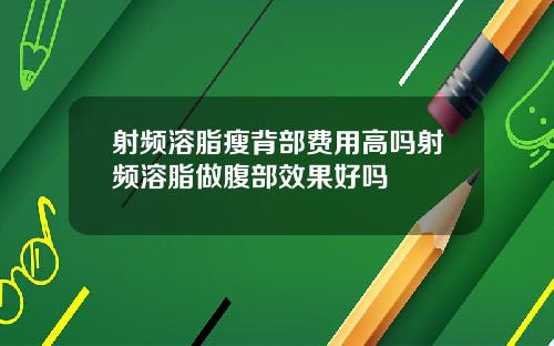 射频溶脂瘦背部费用高吗射频溶脂做腹部效果好吗