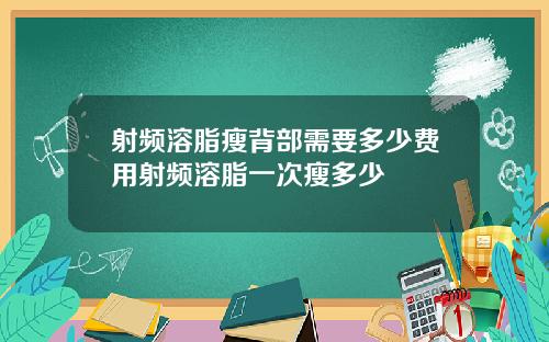 射频溶脂瘦背部需要多少费用射频溶脂一次瘦多少