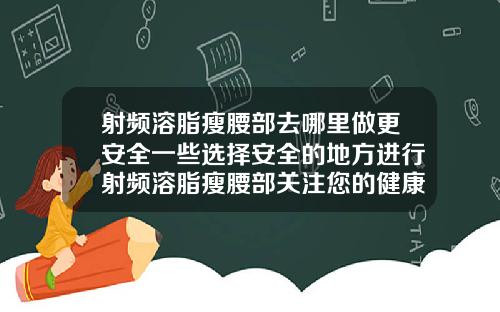 射频溶脂瘦腰部去哪里做更安全一些选择安全的地方进行射频溶脂瘦腰部关注您的健康第一
