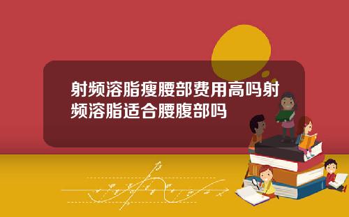 射频溶脂瘦腰部费用高吗射频溶脂适合腰腹部吗