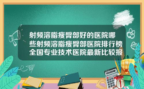 射频溶脂瘦臀部好的医院哪些射频溶脂瘦臀部医院排行榜全国专业技术医院最新比较报告