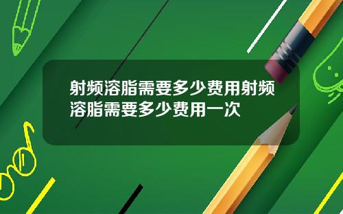 射频溶脂需要多少费用射频溶脂需要多少费用一次