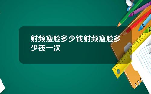 射频瘦脸多少钱射频瘦脸多少钱一次