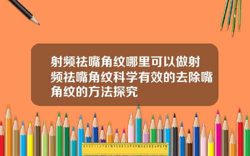 射频祛嘴角纹哪里可以做射频祛嘴角纹科学有效的去除嘴角纹的方法探究