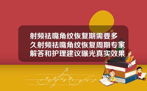 射频祛嘴角纹恢复期需要多久射频祛嘴角纹恢复周期专家解答和护理建议曝光真实效果