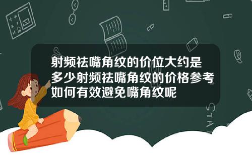 射频祛嘴角纹的价位大约是多少射频祛嘴角纹的价格参考如何有效避免嘴角纹呢