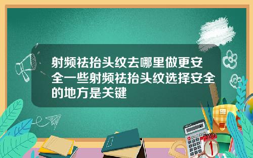 射频祛抬头纹去哪里做更安全一些射频祛抬头纹选择安全的地方是关键