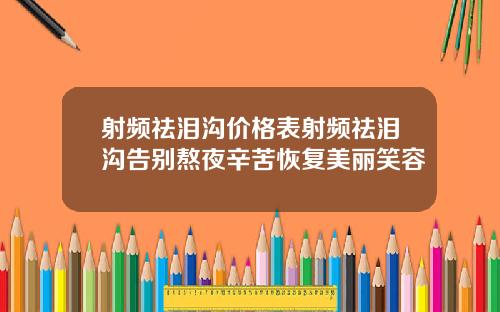 射频祛泪沟价格表射频祛泪沟告别熬夜辛苦恢复美丽笑容
