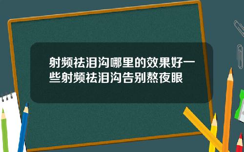 射频祛泪沟哪里的效果好一些射频祛泪沟告别熬夜眼